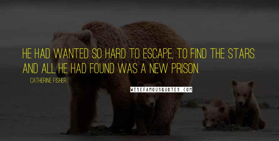 Catherine Fisher Quotes: He had wanted so hard to Escape, to find the stars. And all he had found was a new prison.