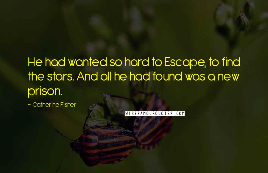 Catherine Fisher Quotes: He had wanted so hard to Escape, to find the stars. And all he had found was a new prison.