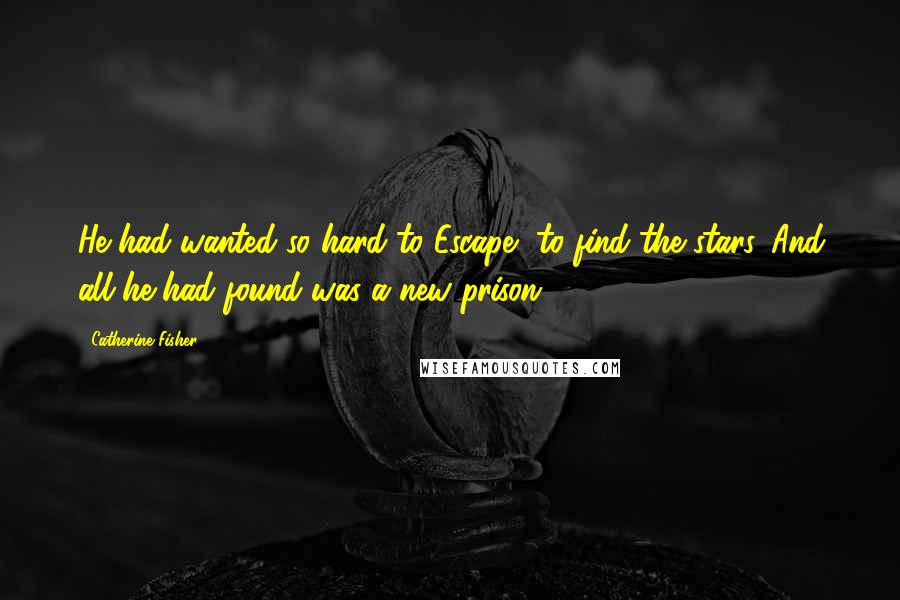 Catherine Fisher Quotes: He had wanted so hard to Escape, to find the stars. And all he had found was a new prison.