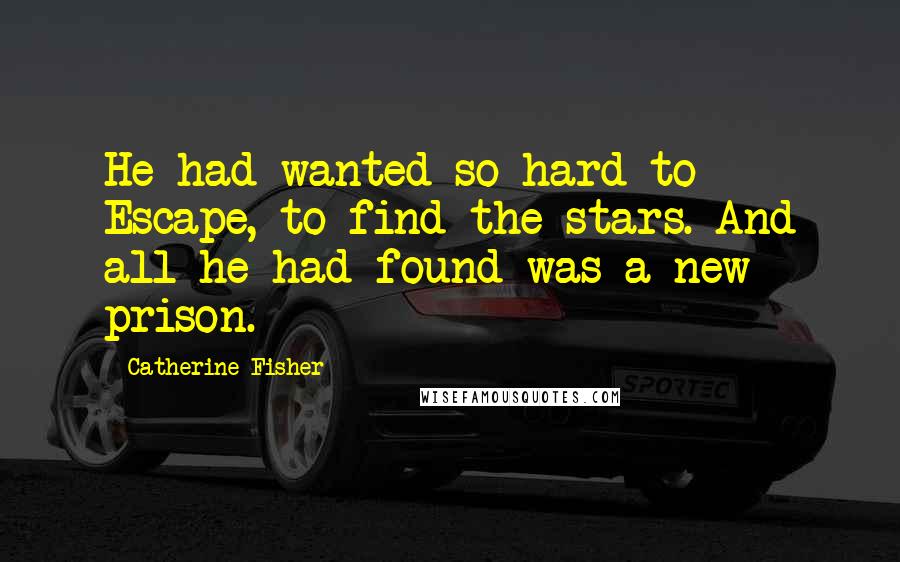 Catherine Fisher Quotes: He had wanted so hard to Escape, to find the stars. And all he had found was a new prison.