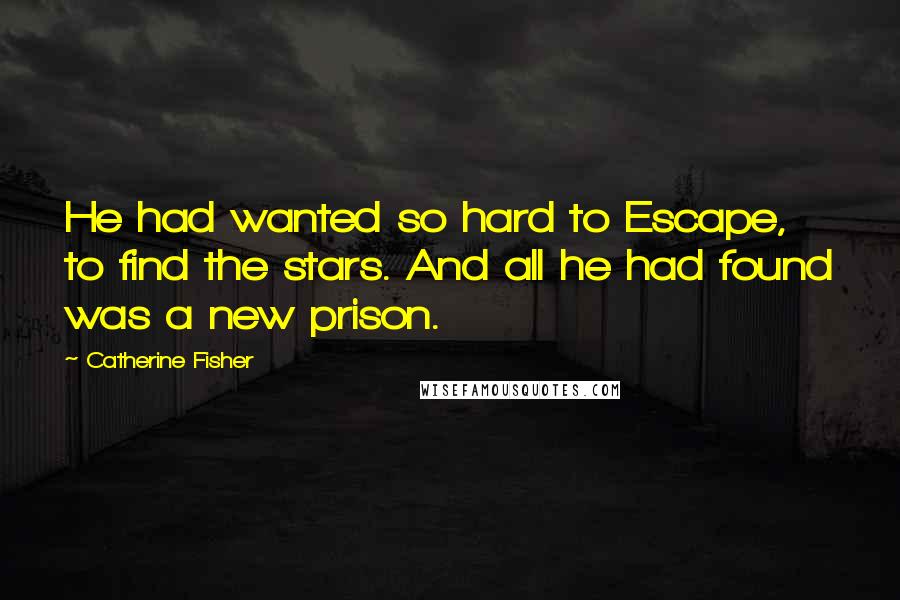 Catherine Fisher Quotes: He had wanted so hard to Escape, to find the stars. And all he had found was a new prison.