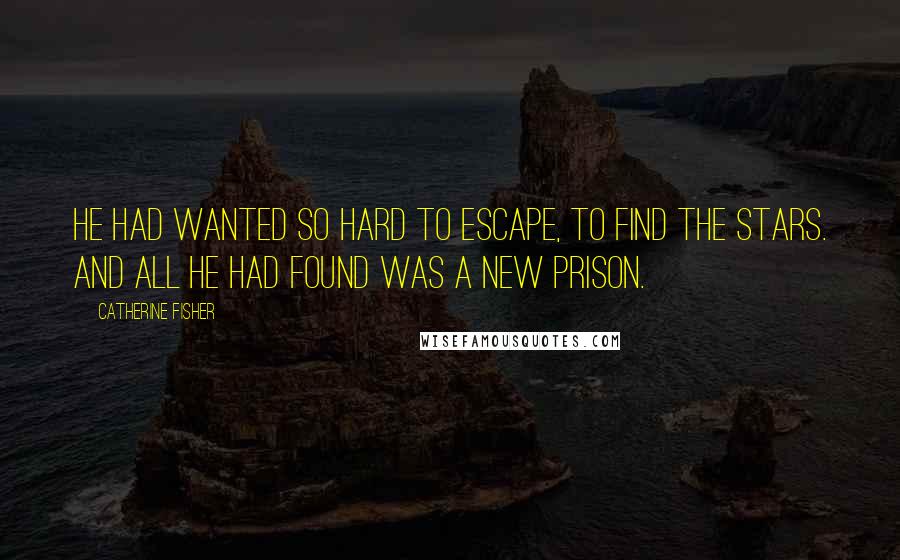 Catherine Fisher Quotes: He had wanted so hard to Escape, to find the stars. And all he had found was a new prison.
