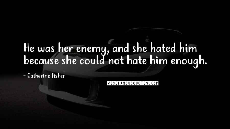Catherine Fisher Quotes: He was her enemy, and she hated him because she could not hate him enough.