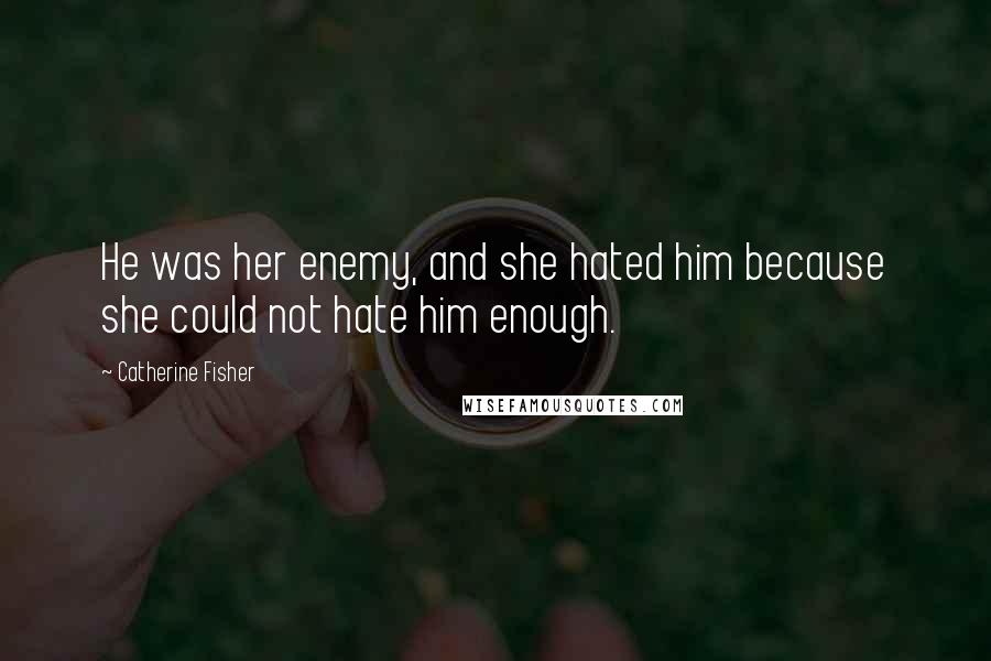 Catherine Fisher Quotes: He was her enemy, and she hated him because she could not hate him enough.