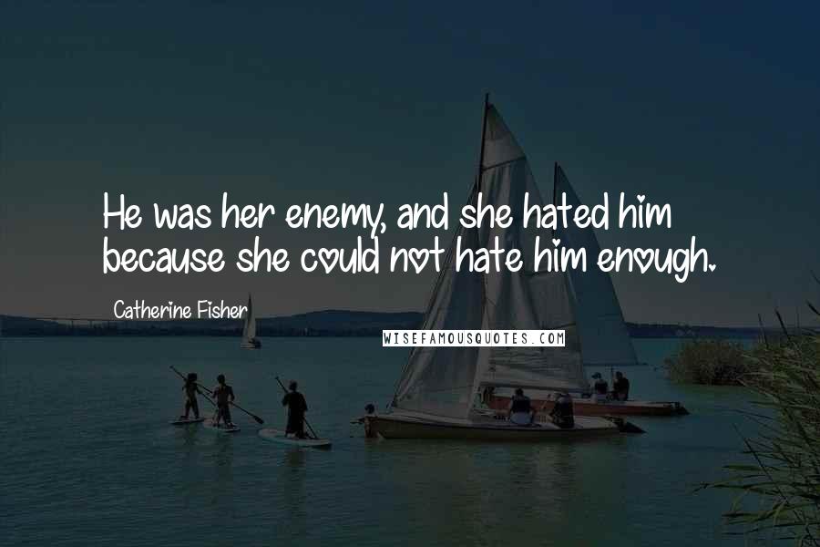 Catherine Fisher Quotes: He was her enemy, and she hated him because she could not hate him enough.