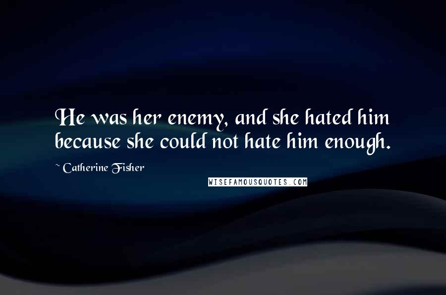 Catherine Fisher Quotes: He was her enemy, and she hated him because she could not hate him enough.