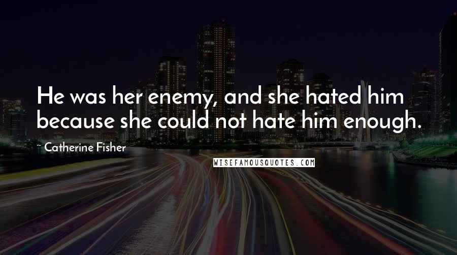 Catherine Fisher Quotes: He was her enemy, and she hated him because she could not hate him enough.