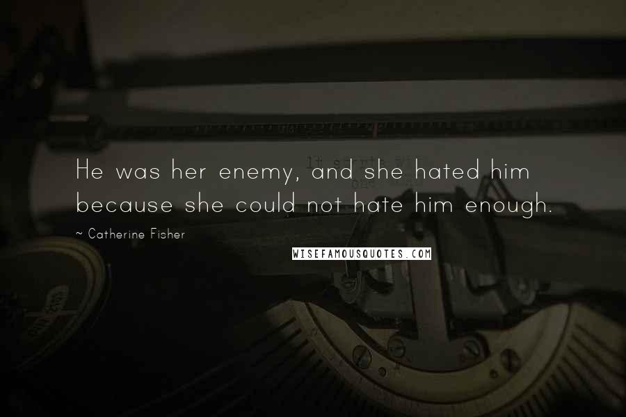 Catherine Fisher Quotes: He was her enemy, and she hated him because she could not hate him enough.