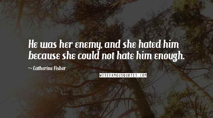 Catherine Fisher Quotes: He was her enemy, and she hated him because she could not hate him enough.