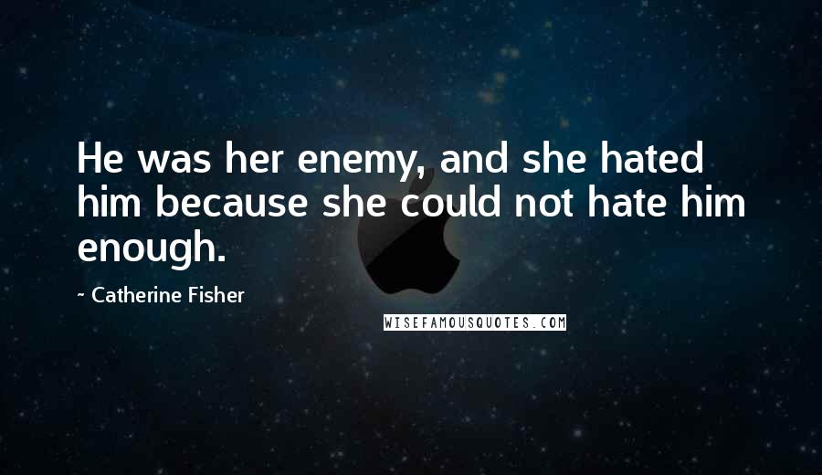 Catherine Fisher Quotes: He was her enemy, and she hated him because she could not hate him enough.