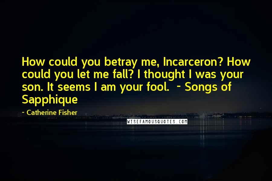 Catherine Fisher Quotes: How could you betray me, Incarceron? How could you let me fall? I thought I was your son. It seems I am your fool. - Songs of Sapphique