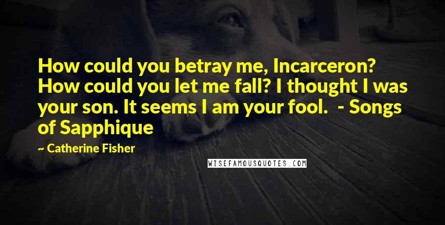 Catherine Fisher Quotes: How could you betray me, Incarceron? How could you let me fall? I thought I was your son. It seems I am your fool.  - Songs of Sapphique