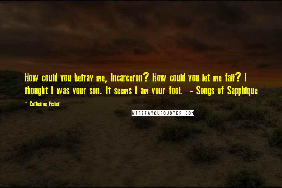 Catherine Fisher Quotes: How could you betray me, Incarceron? How could you let me fall? I thought I was your son. It seems I am your fool.  - Songs of Sapphique