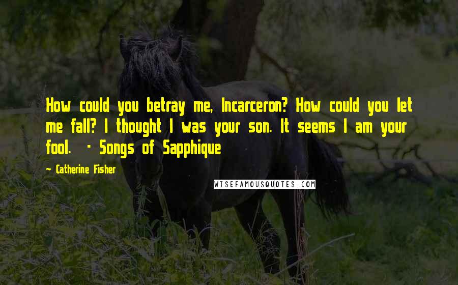 Catherine Fisher Quotes: How could you betray me, Incarceron? How could you let me fall? I thought I was your son. It seems I am your fool. - Songs of Sapphique