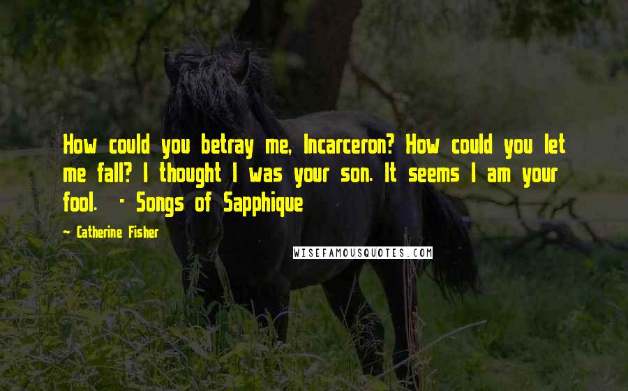 Catherine Fisher Quotes: How could you betray me, Incarceron? How could you let me fall? I thought I was your son. It seems I am your fool.  - Songs of Sapphique