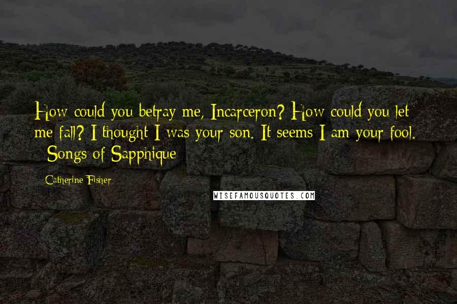 Catherine Fisher Quotes: How could you betray me, Incarceron? How could you let me fall? I thought I was your son. It seems I am your fool. - Songs of Sapphique