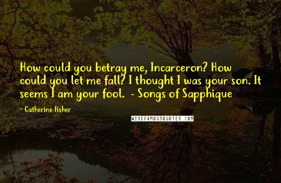Catherine Fisher Quotes: How could you betray me, Incarceron? How could you let me fall? I thought I was your son. It seems I am your fool. - Songs of Sapphique