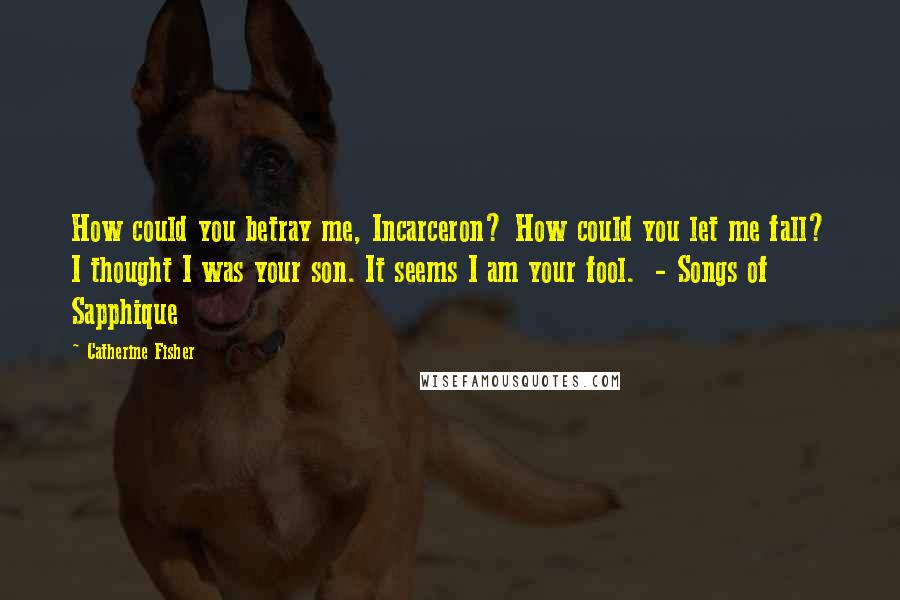 Catherine Fisher Quotes: How could you betray me, Incarceron? How could you let me fall? I thought I was your son. It seems I am your fool.  - Songs of Sapphique