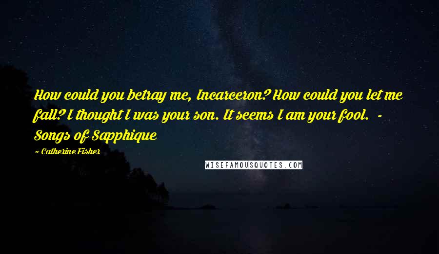 Catherine Fisher Quotes: How could you betray me, Incarceron? How could you let me fall? I thought I was your son. It seems I am your fool.  - Songs of Sapphique