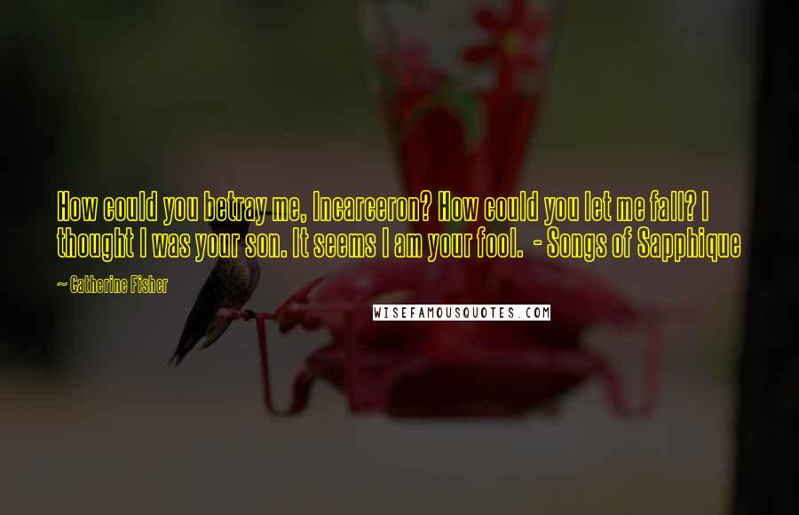 Catherine Fisher Quotes: How could you betray me, Incarceron? How could you let me fall? I thought I was your son. It seems I am your fool.  - Songs of Sapphique