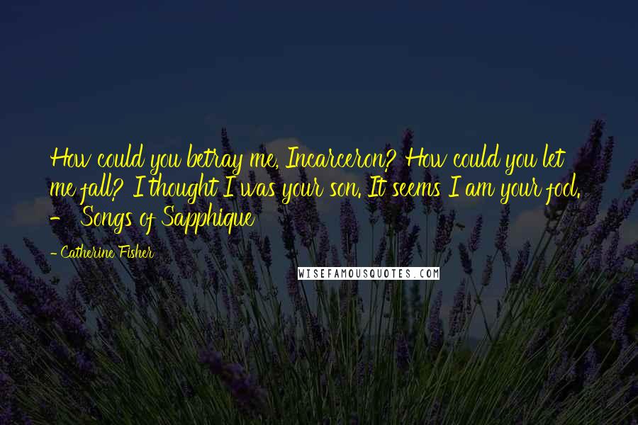 Catherine Fisher Quotes: How could you betray me, Incarceron? How could you let me fall? I thought I was your son. It seems I am your fool.  - Songs of Sapphique