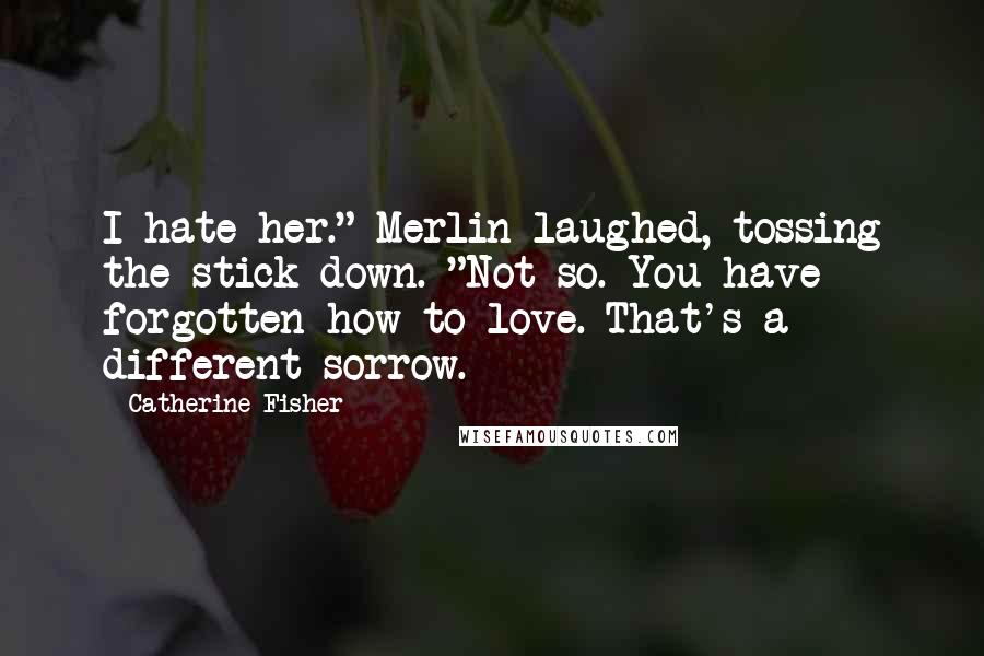 Catherine Fisher Quotes: I hate her." Merlin laughed, tossing the stick down. "Not so. You have forgotten how to love. That's a different sorrow.