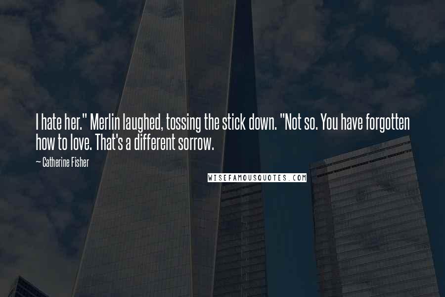 Catherine Fisher Quotes: I hate her." Merlin laughed, tossing the stick down. "Not so. You have forgotten how to love. That's a different sorrow.