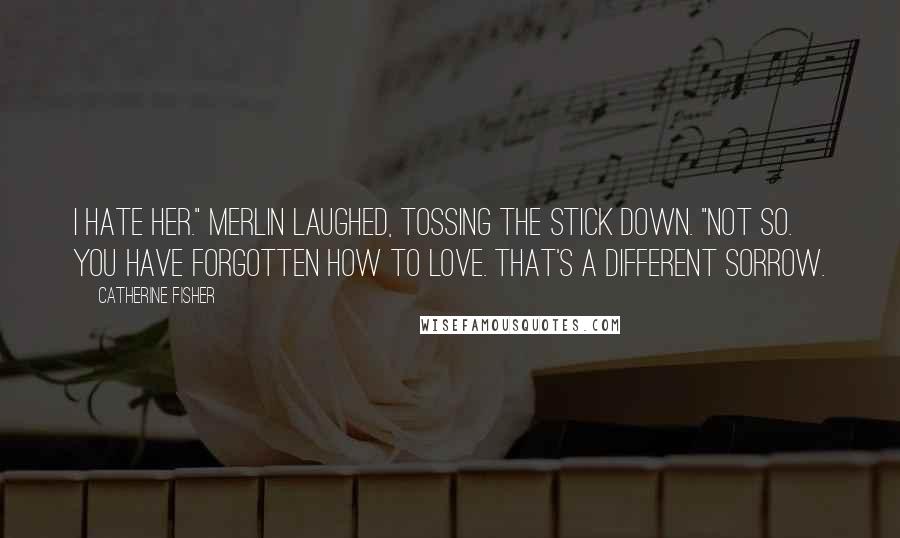 Catherine Fisher Quotes: I hate her." Merlin laughed, tossing the stick down. "Not so. You have forgotten how to love. That's a different sorrow.