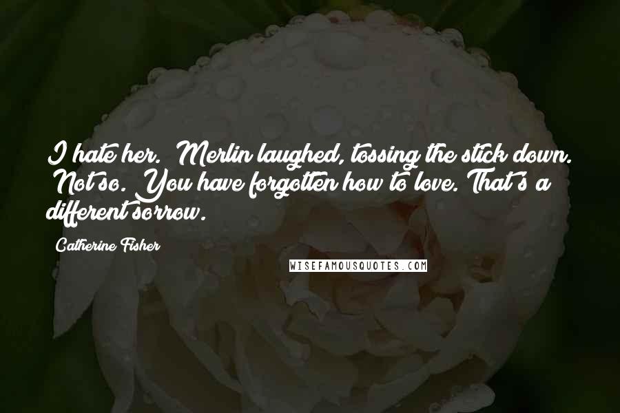 Catherine Fisher Quotes: I hate her." Merlin laughed, tossing the stick down. "Not so. You have forgotten how to love. That's a different sorrow.