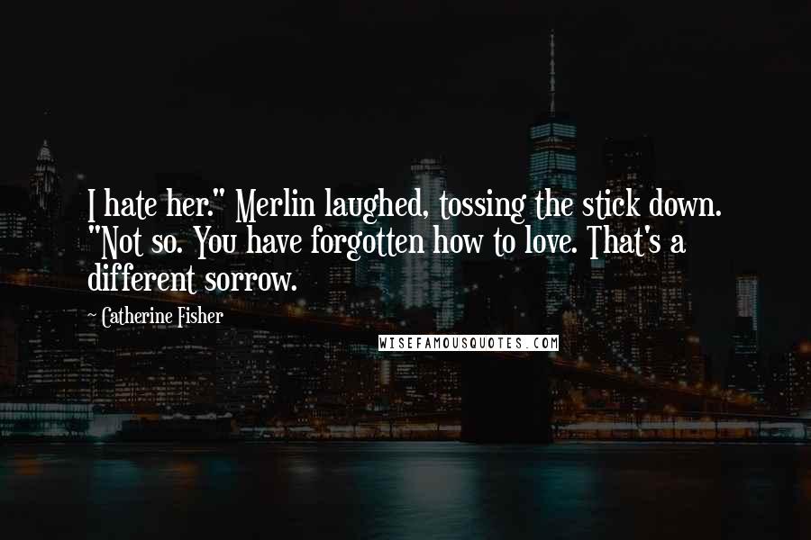 Catherine Fisher Quotes: I hate her." Merlin laughed, tossing the stick down. "Not so. You have forgotten how to love. That's a different sorrow.