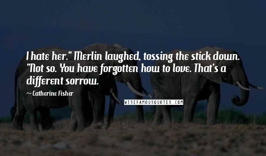 Catherine Fisher Quotes: I hate her." Merlin laughed, tossing the stick down. "Not so. You have forgotten how to love. That's a different sorrow.