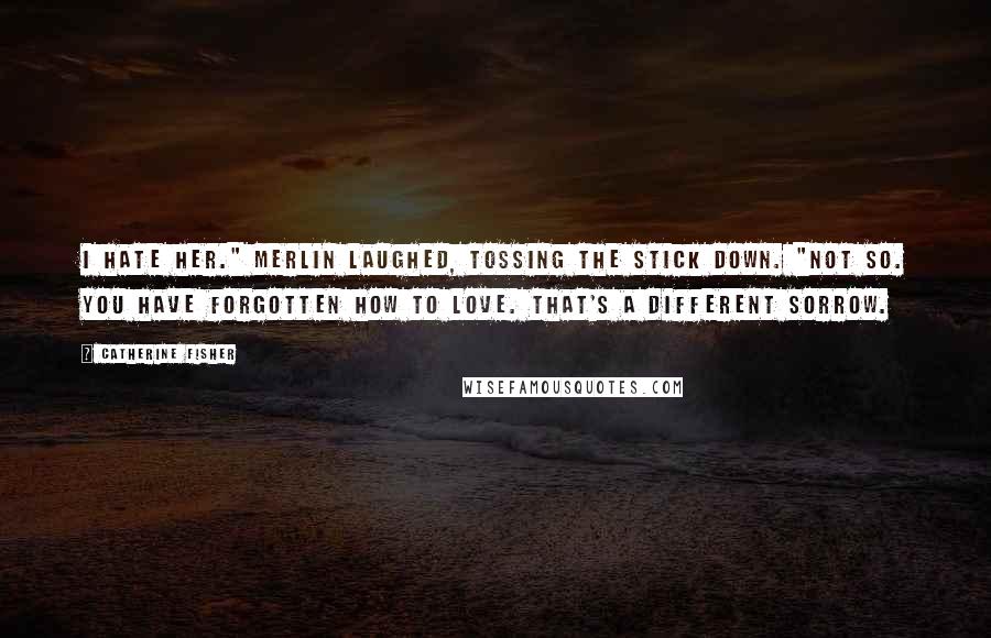 Catherine Fisher Quotes: I hate her." Merlin laughed, tossing the stick down. "Not so. You have forgotten how to love. That's a different sorrow.