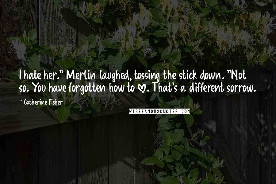 Catherine Fisher Quotes: I hate her." Merlin laughed, tossing the stick down. "Not so. You have forgotten how to love. That's a different sorrow.