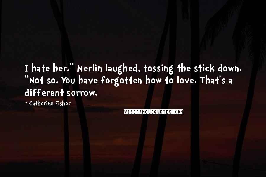 Catherine Fisher Quotes: I hate her." Merlin laughed, tossing the stick down. "Not so. You have forgotten how to love. That's a different sorrow.