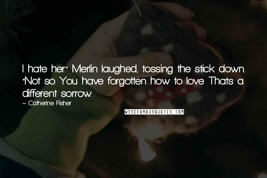 Catherine Fisher Quotes: I hate her." Merlin laughed, tossing the stick down. "Not so. You have forgotten how to love. That's a different sorrow.