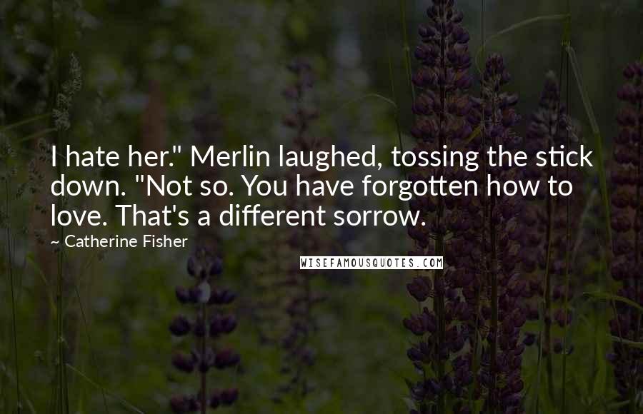 Catherine Fisher Quotes: I hate her." Merlin laughed, tossing the stick down. "Not so. You have forgotten how to love. That's a different sorrow.