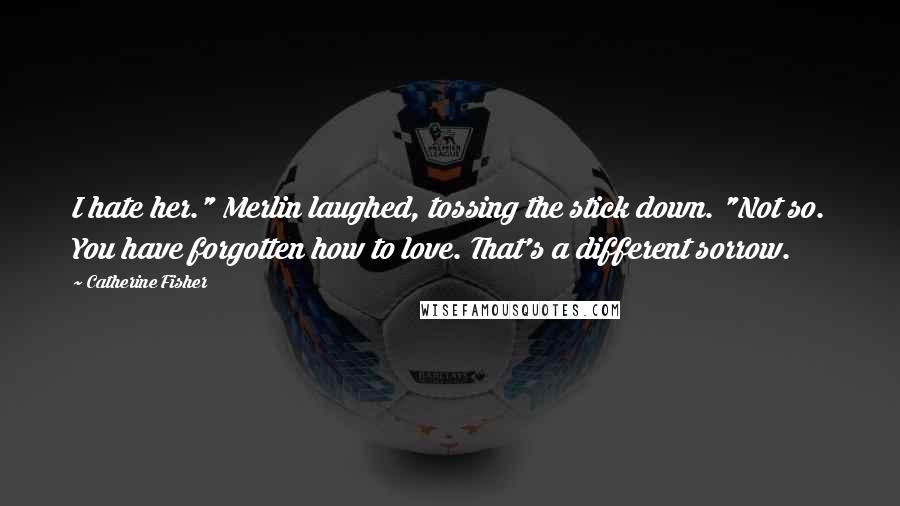 Catherine Fisher Quotes: I hate her." Merlin laughed, tossing the stick down. "Not so. You have forgotten how to love. That's a different sorrow.