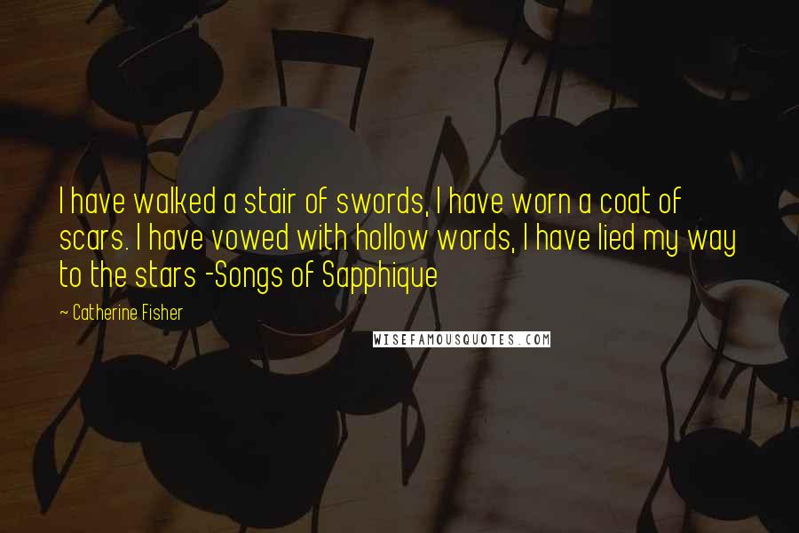 Catherine Fisher Quotes: I have walked a stair of swords, I have worn a coat of scars. I have vowed with hollow words, I have lied my way to the stars -Songs of Sapphique