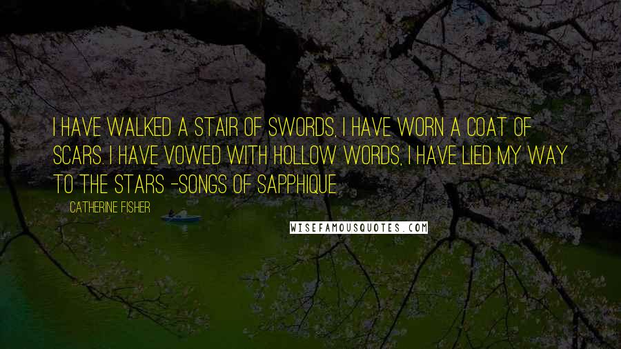 Catherine Fisher Quotes: I have walked a stair of swords, I have worn a coat of scars. I have vowed with hollow words, I have lied my way to the stars -Songs of Sapphique