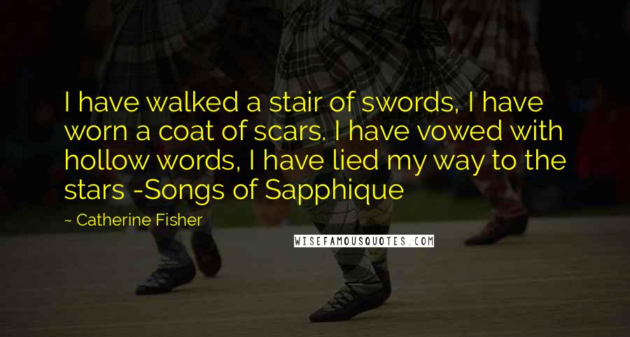 Catherine Fisher Quotes: I have walked a stair of swords, I have worn a coat of scars. I have vowed with hollow words, I have lied my way to the stars -Songs of Sapphique