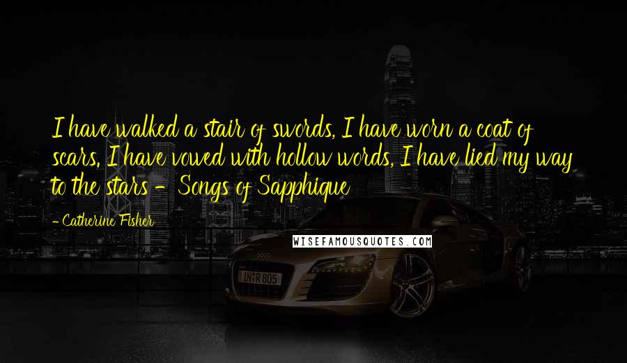 Catherine Fisher Quotes: I have walked a stair of swords, I have worn a coat of scars. I have vowed with hollow words, I have lied my way to the stars -Songs of Sapphique