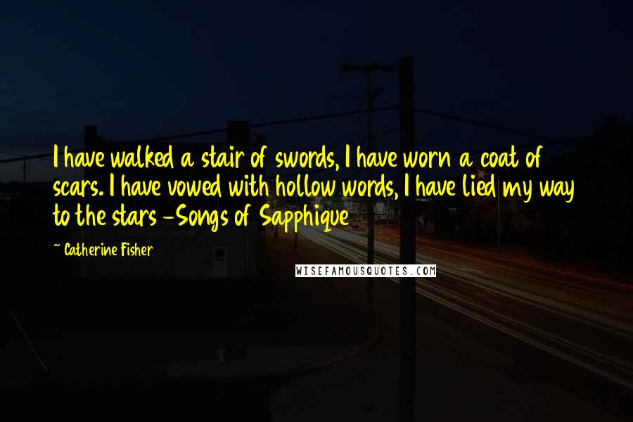 Catherine Fisher Quotes: I have walked a stair of swords, I have worn a coat of scars. I have vowed with hollow words, I have lied my way to the stars -Songs of Sapphique