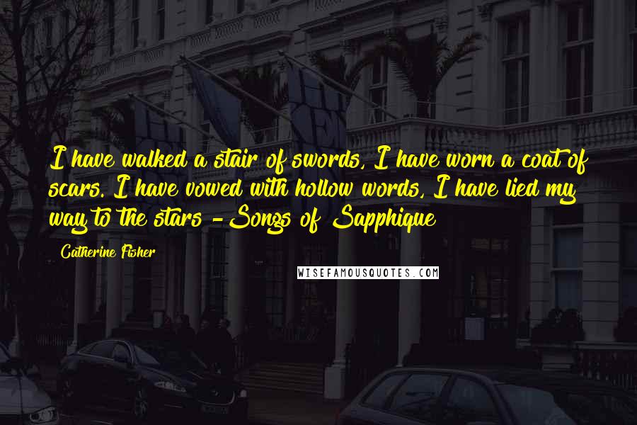 Catherine Fisher Quotes: I have walked a stair of swords, I have worn a coat of scars. I have vowed with hollow words, I have lied my way to the stars -Songs of Sapphique