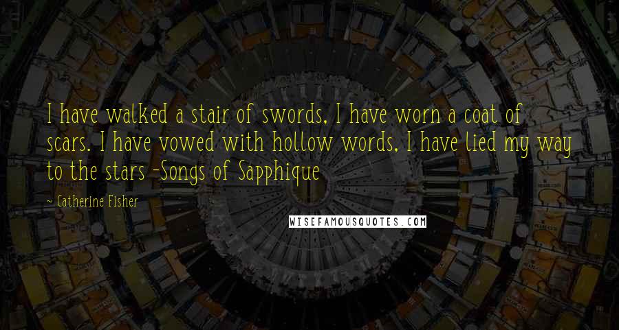 Catherine Fisher Quotes: I have walked a stair of swords, I have worn a coat of scars. I have vowed with hollow words, I have lied my way to the stars -Songs of Sapphique