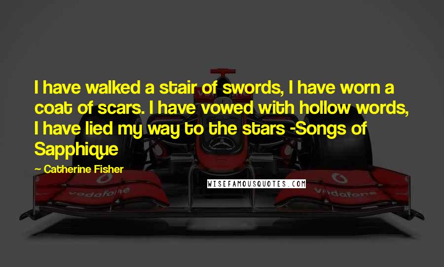 Catherine Fisher Quotes: I have walked a stair of swords, I have worn a coat of scars. I have vowed with hollow words, I have lied my way to the stars -Songs of Sapphique