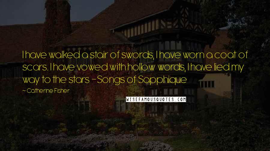 Catherine Fisher Quotes: I have walked a stair of swords, I have worn a coat of scars. I have vowed with hollow words, I have lied my way to the stars -Songs of Sapphique