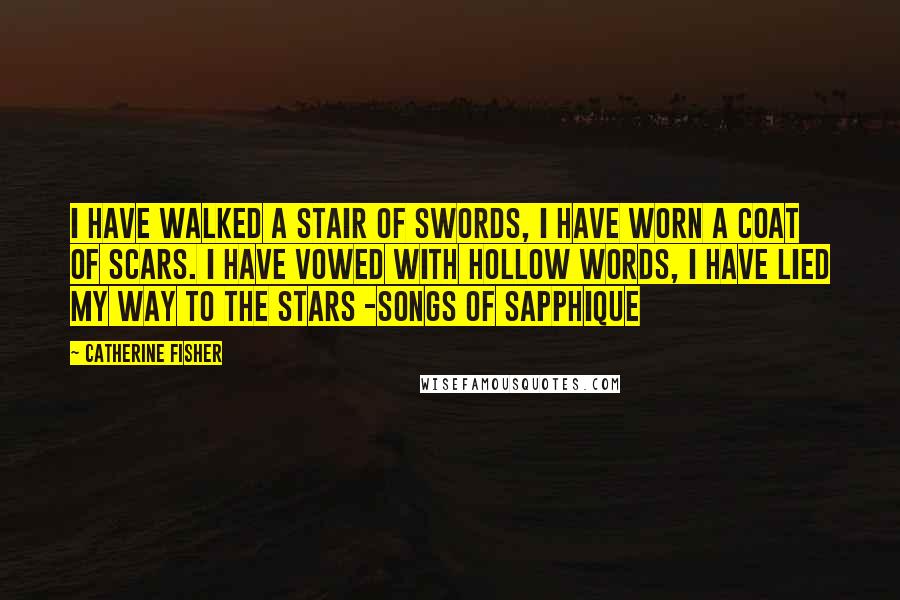 Catherine Fisher Quotes: I have walked a stair of swords, I have worn a coat of scars. I have vowed with hollow words, I have lied my way to the stars -Songs of Sapphique