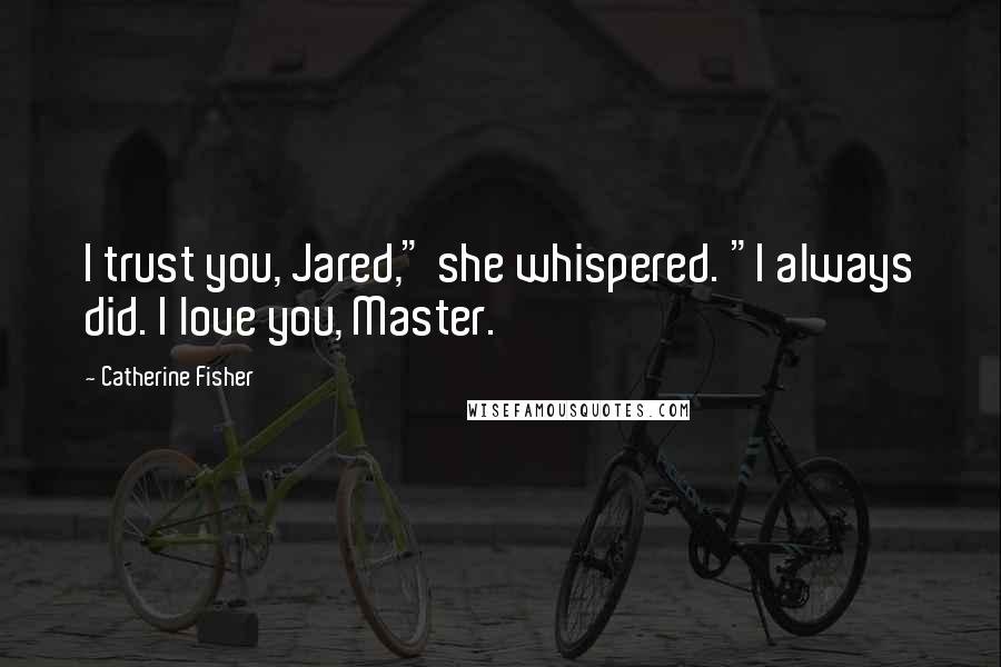 Catherine Fisher Quotes: I trust you, Jared," she whispered. "I always did. I love you, Master.