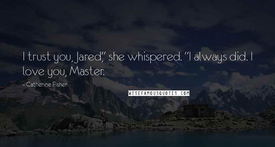 Catherine Fisher Quotes: I trust you, Jared," she whispered. "I always did. I love you, Master.
