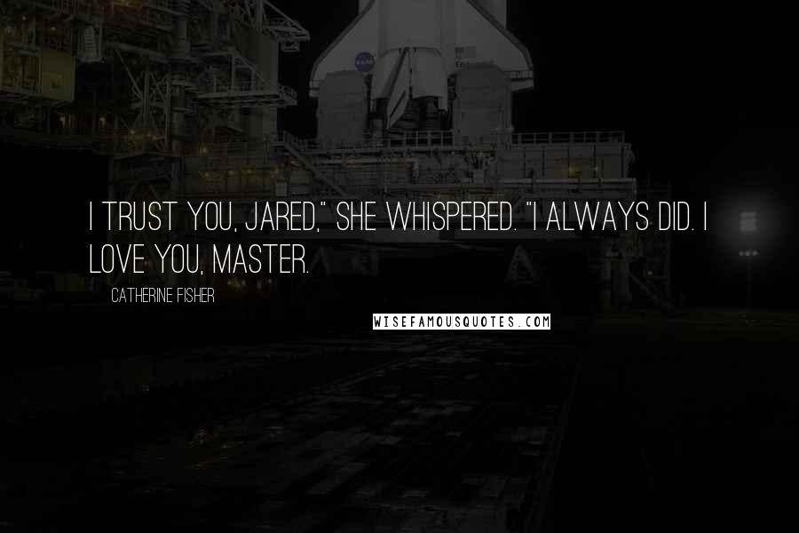 Catherine Fisher Quotes: I trust you, Jared," she whispered. "I always did. I love you, Master.